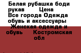 Белая рубашка-боди рукав 3/4 › Цена ­ 500 - Все города Одежда, обувь и аксессуары » Женская одежда и обувь   . Костромская обл.